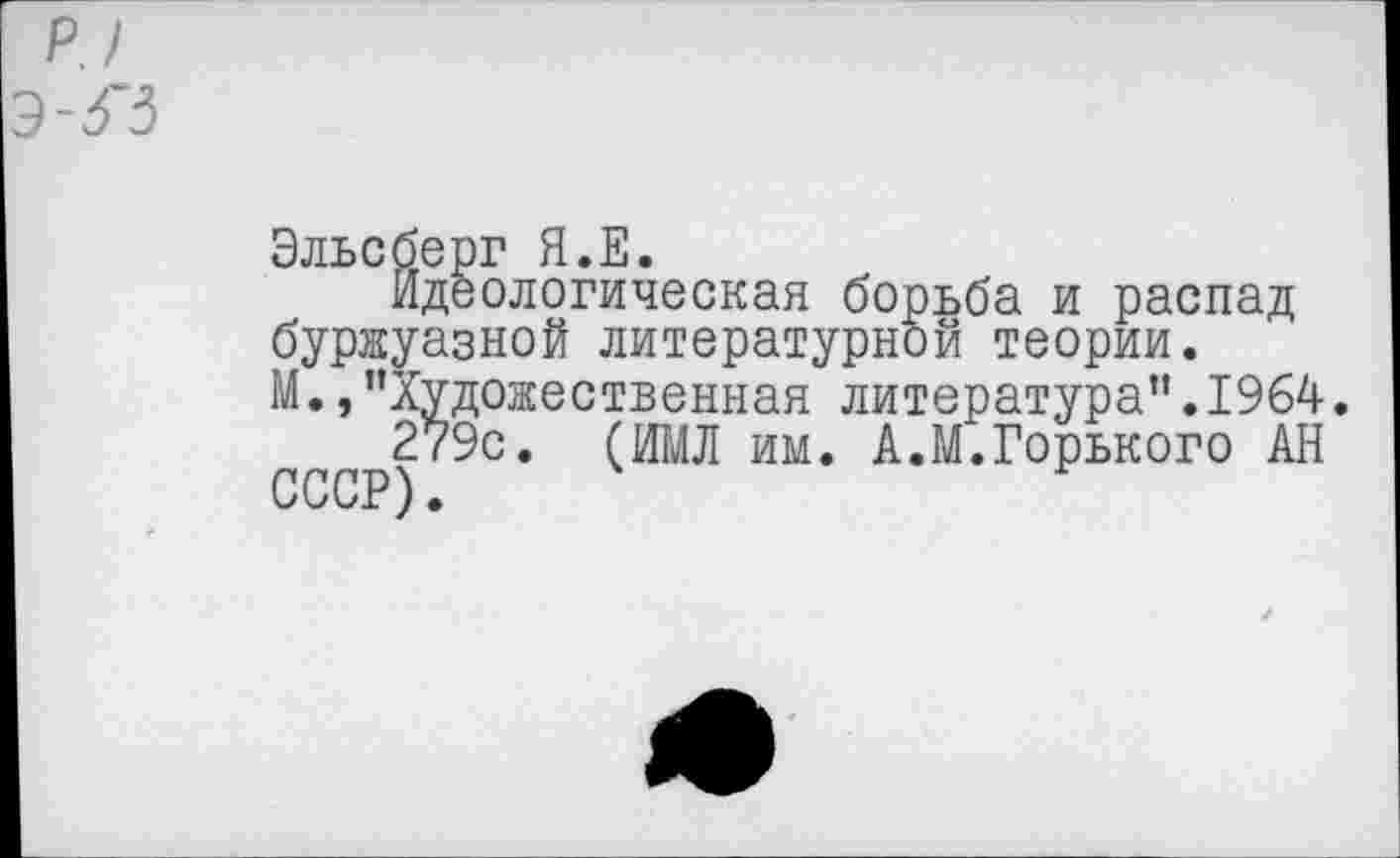 ﻿Эльсберг Я.Е.
Идеологическая борьба и распад буржуазной литературной теории. М., ’’Художественная литература”. 1964.
279с. (ИМЛ им. А.М.Горького АН СССР).